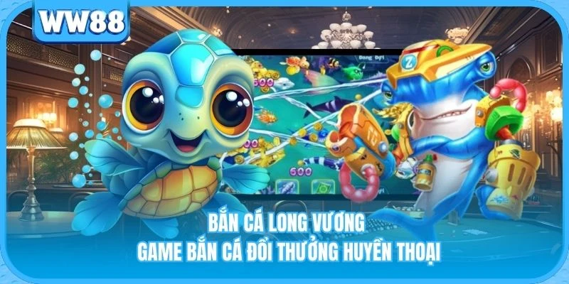 Bắn Cá Long Vương - Game Bắn Cá Đổi Thưởng Huyền Thoại