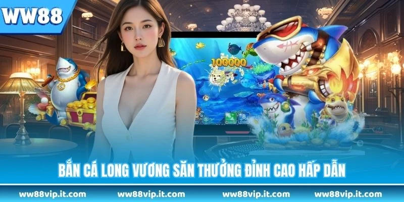 Bắn cá Long Vương săn thưởng đỉnh cao hấp dẫn